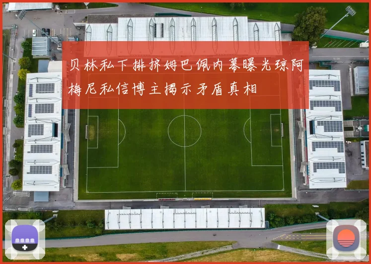 贝林私下排挤姆巴佩内幕曝光琼阿梅尼私信博主揭示矛盾真相