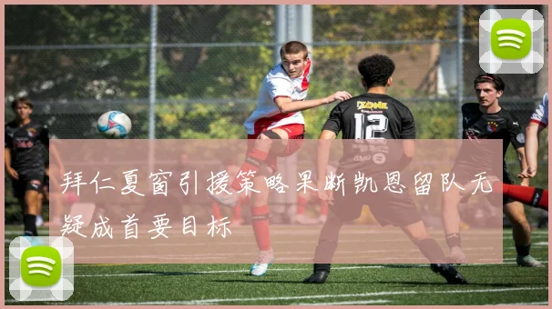 拜仁夏窗引援策略果断凯恩留队无疑成首要目标