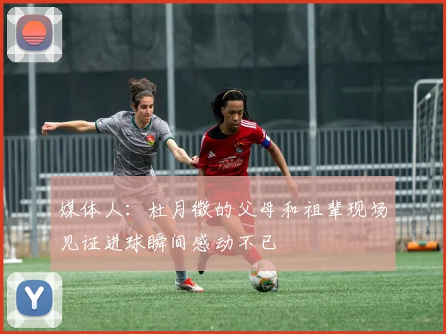 媒体人：杜月徵的父母和祖辈现场见证进球瞬间感动不已