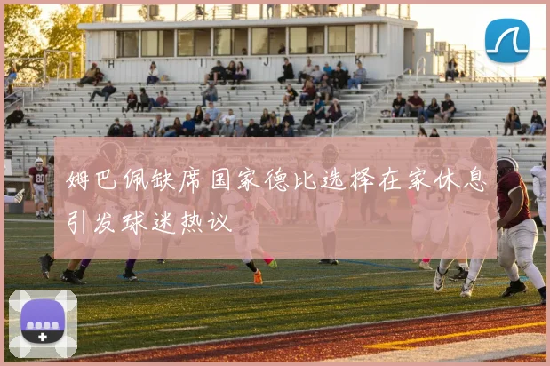 姆巴佩缺席国家德比选择在家休息引发球迷热议
