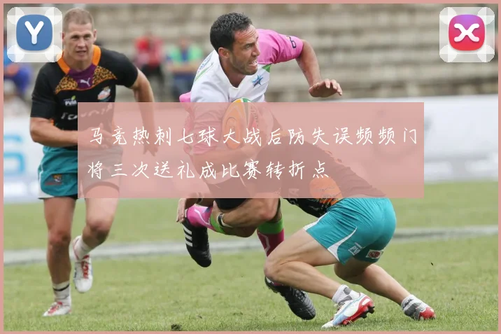 马竞热刺七球大战后防失误频频门将三次送礼成比赛转折点