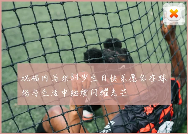 祝福内马尔34岁生日快乐愿你在球场与生活中继续闪耀光芒