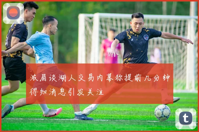 浓眉谈湖人交易内幕称提前几分钟得知消息引发关注