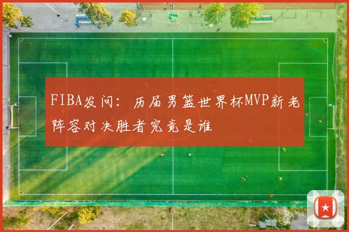 FIBA发问：历届男篮世界杯MVP新老阵容对决胜者究竟是谁