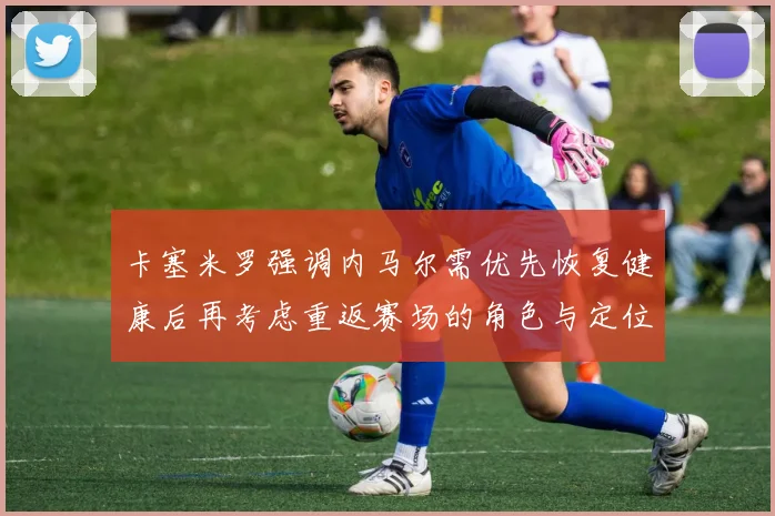 卡塞米罗强调内马尔需优先恢复健康后再考虑重返赛场的角色与定位