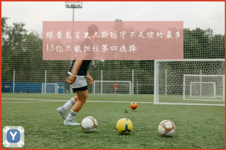球哥直言里夫斯防守不足续约最多15亿只能担任第四选择