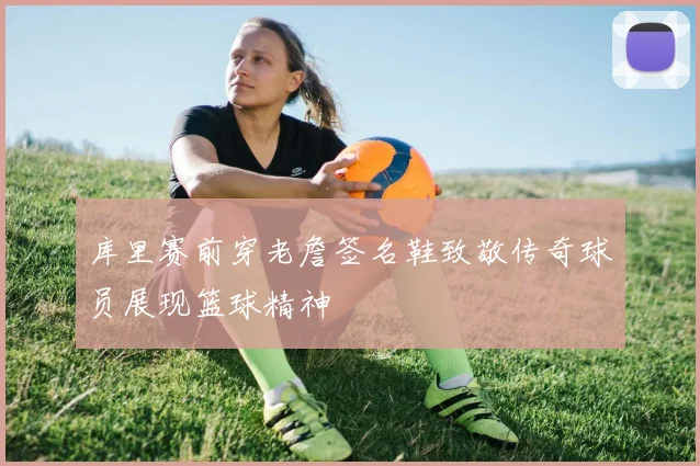 库里赛前穿老詹签名鞋致敬传奇球员展现篮球精神