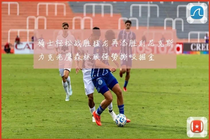 骑士轻松战胜猛龙再添胜利尼克斯力克老鹰森林狼强势撕咬掘金