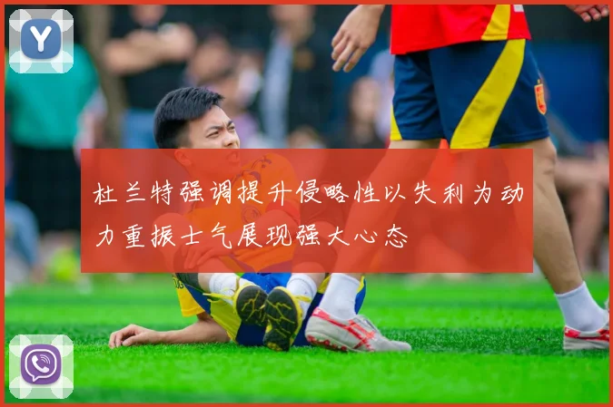 杜兰特强调提升侵略性以失利为动力重振士气展现强大心态
