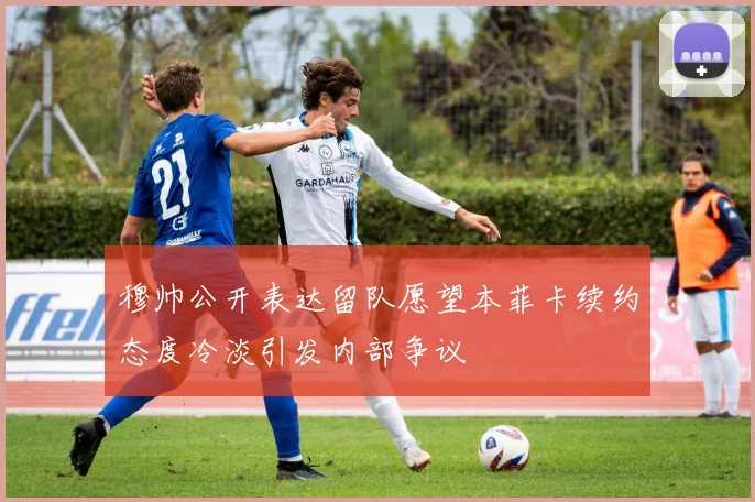 穆帅公开表达留队愿望本菲卡续约态度冷淡引发内部争议