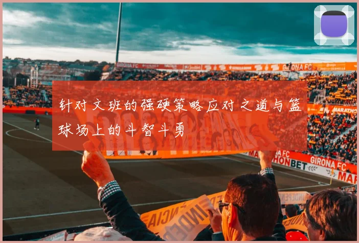 针对文班的强硬策略应对之道与篮球场上的斗智斗勇