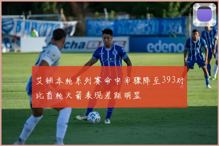 艾顿本轮系列赛命中率骤降至393对比首轮火箭表现差距明显