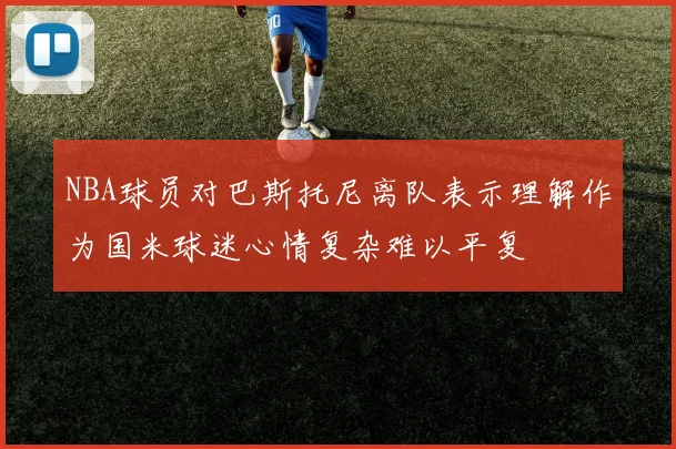 NBA球员对巴斯托尼离队表示理解作为国米球迷心情复杂难以平复