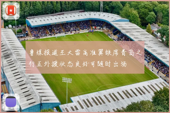鲁媒报道王大雷高准翼缺席青岛之行五外援状态良好可随时出场