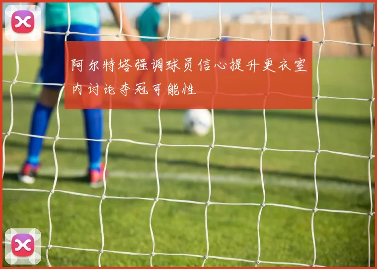 阿尔特塔强调球员信心提升更衣室内讨论夺冠可能性