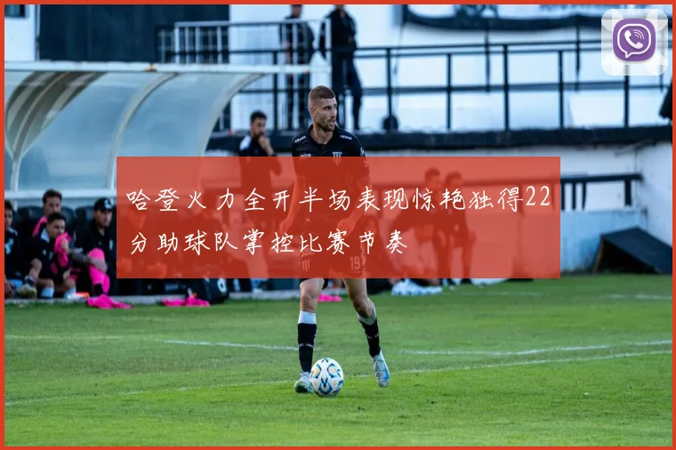 哈登火力全开半场表现惊艳独得22分助球队掌控比赛节奏