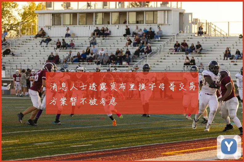 消息人士透露莫布里换字母哥交易方案暂不被考虑