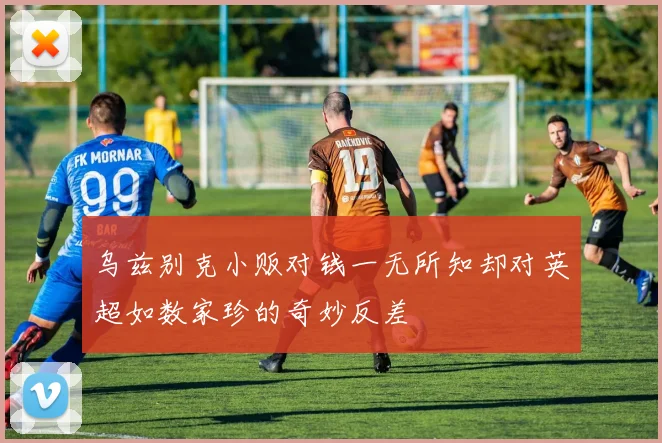 乌兹别克小贩对钱一无所知却对英超如数家珍的奇妙反差