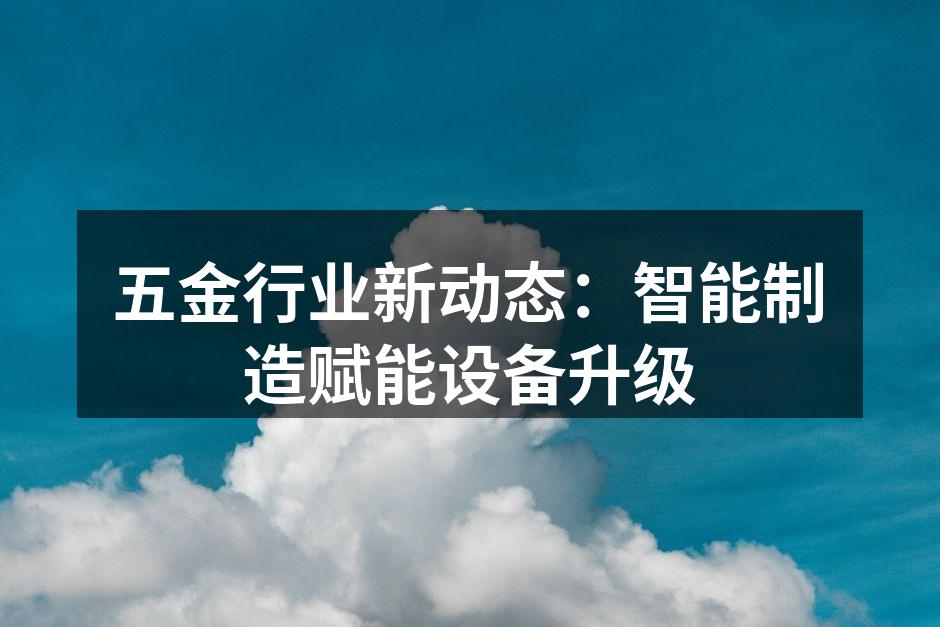 五金行业新动态：智能制造赋能设备升级